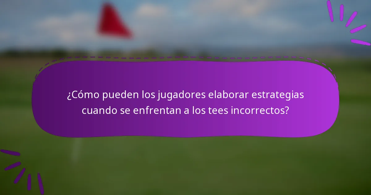 ¿Cómo pueden los jugadores elaborar estrategias cuando se enfrentan a los tees incorrectos?