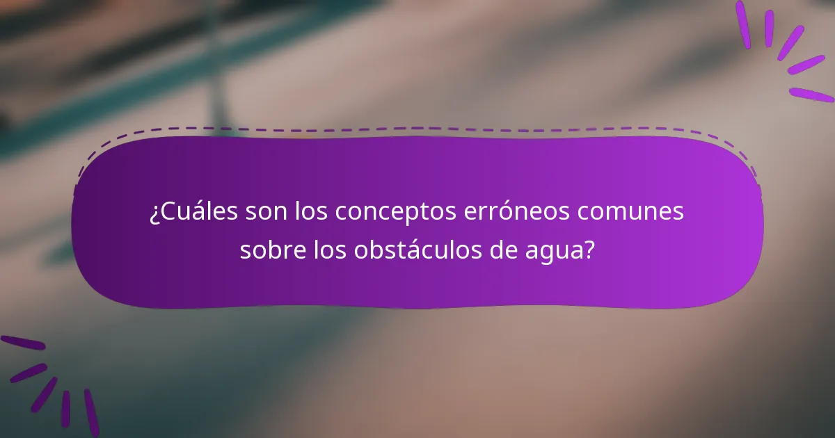 ¿Cuáles son los conceptos erróneos comunes sobre los obstáculos de agua?