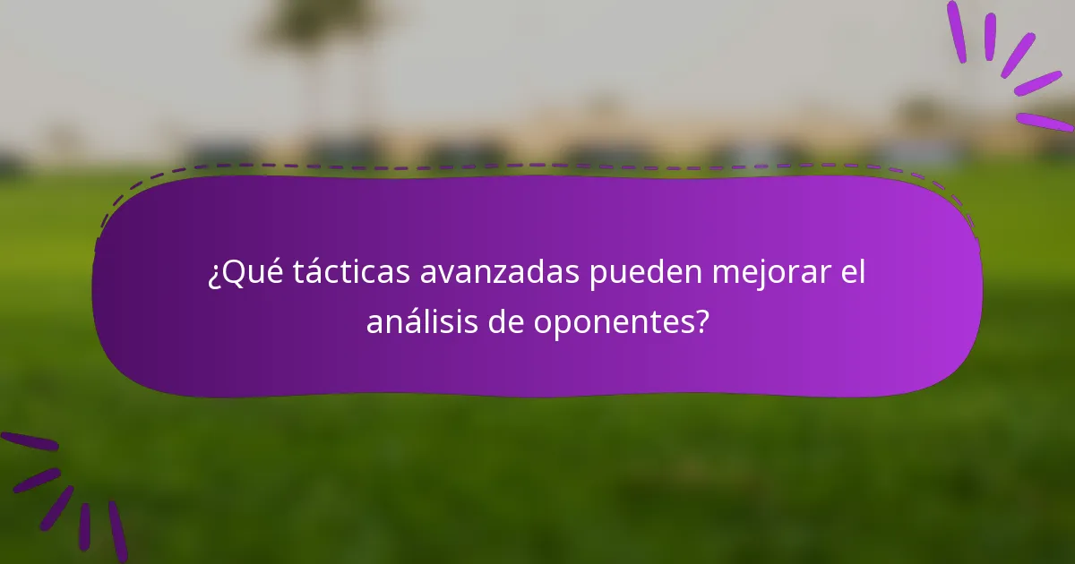 ¿Qué tácticas avanzadas pueden mejorar el análisis de oponentes?
